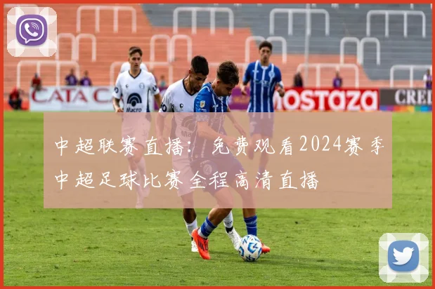 中超联赛直播：免费观看2024赛季中超足球比赛全程高清直播