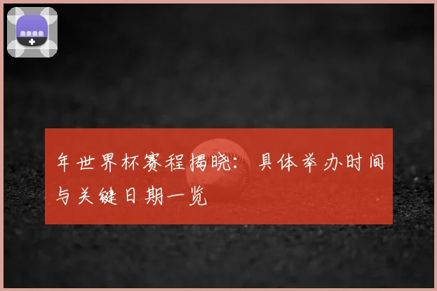 年世界杯赛程揭晓:具体举办时间与关键日期一览