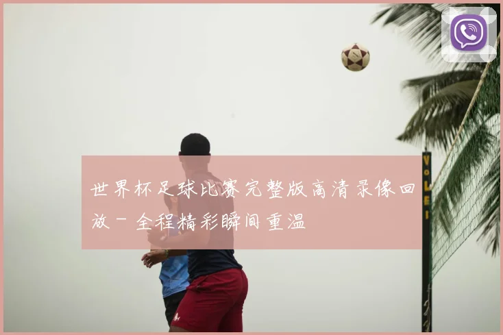 世界杯足球比赛完整版高清录像回放 - 全程精彩瞬间重温