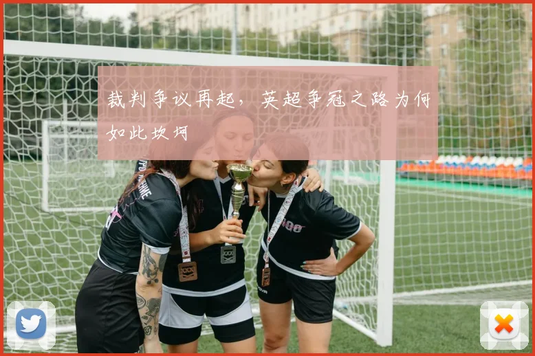 裁判争议再起,英超争冠之路为何如此坎坷