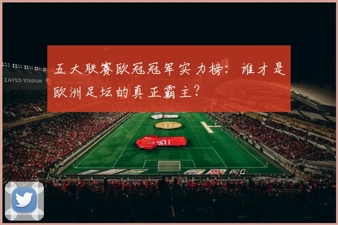 五大联赛欧冠冠军实力榜:谁才是欧洲足坛的真正霸主?