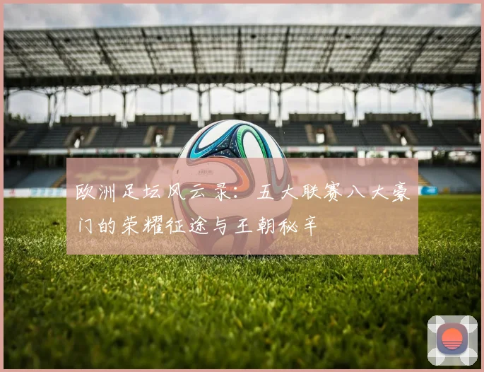欧洲足坛风云录：五大联赛八大豪门的荣耀征途与王朝秘辛