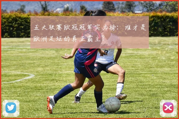 五大联赛欧冠冠军实力榜：谁才是欧洲足坛的真正霸主？