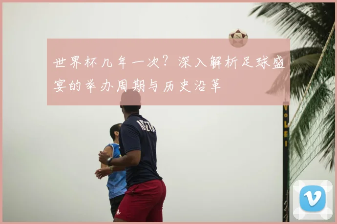 世界杯几年一次?深入解析足球盛宴的举办周期与历史沿革