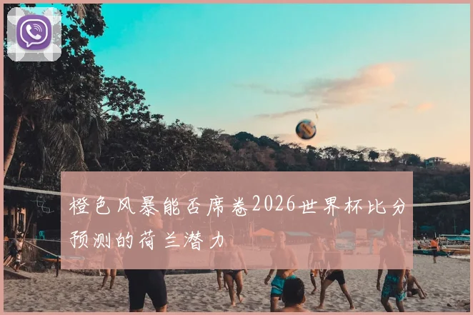 橙色风暴能否席卷2026世界杯比分预测的荷兰潜力