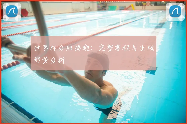 世界杯分组揭晓:完整赛程与出线形势分析