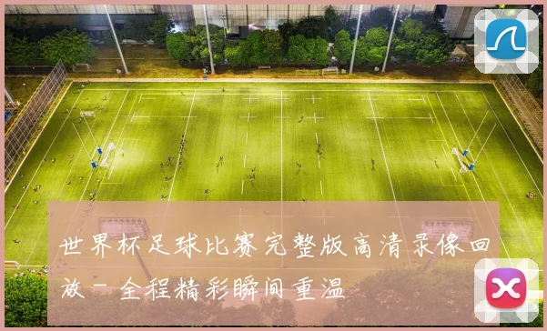 世界杯足球比赛完整版高清录像回放 - 全程精彩瞬间重温