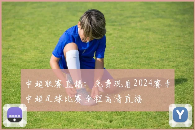 中超联赛直播：免费观看2024赛季中超足球比赛全程高清直播