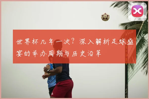 世界杯几年一次？深入解析足球盛宴的举办周期与历史沿革