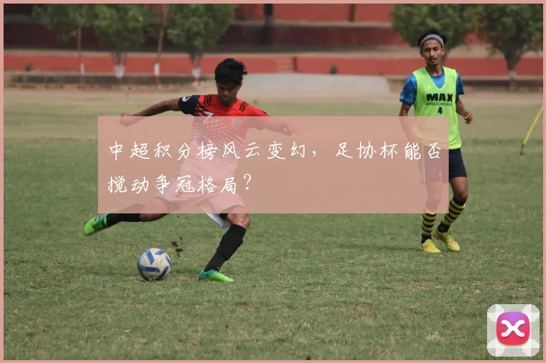 中超积分榜风云变幻,足协杯能否搅动争冠格局?