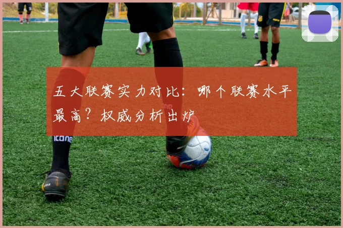 五大联赛实力对比：哪个联赛水平最高？权威分析出炉