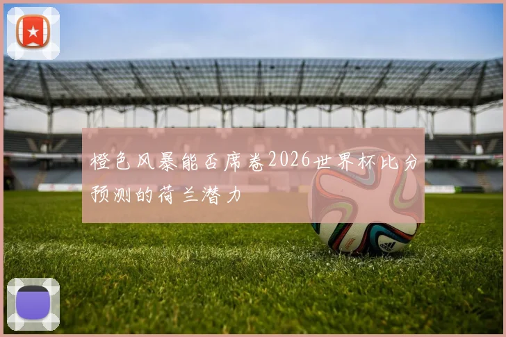 橙色风暴能否席卷2026世界杯比分预测的荷兰潜力