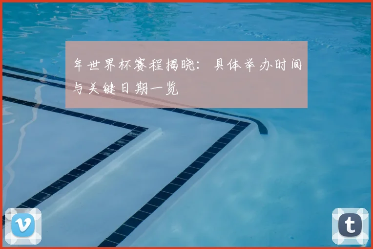 年世界杯赛程揭晓:具体举办时间与关键日期一览